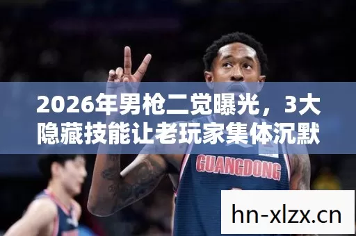 2026年男枪二觉曝光,3大隐藏技能让老玩家集体沉默,第4个没人猜到 2026年男枪二觉曝光,3大隐藏技能让老玩家集体沉默,第4个没人猜到