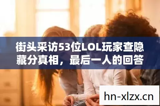 街头采访53位LOL玩家查隐藏分真相,最后一人的回答让我当场绷不住了 街头采访53位LOL玩家查隐藏分真相,最后一人的回答让我当场绷不住了