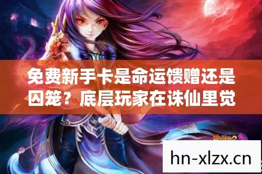 免费新手卡是命运馈赠还是囚笼?底层玩家在诛仙里觉醒的荒诞自由 免费新手卡是命运馈赠还是囚笼?底层玩家在诛仙里觉醒的荒诞自由