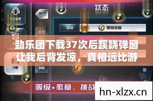 劲乐团下载37次后蹊跷弹窗让我后背发凉,真相远比游戏恐怖 劲乐团下载37次后蹊跷弹窗让我后背发凉,真相远比游戏恐怖