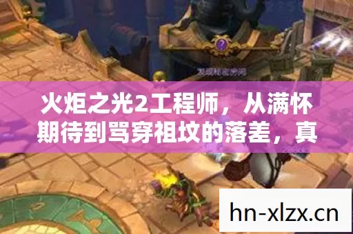 火炬之光2工程师,从满怀期待到骂穿祖坟的落差,真相笑着笑着哭了 火炬之光2工程师,从满怀期待到骂穿祖坟的落差,真相笑着笑着哭了