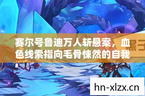 赛尔号鲁迪万人斩悬案,血色线索指向毛骨悚然的自我献祭真相 赛尔号鲁迪万人斩悬案,血色线索指向毛骨悚然的自我献祭真相