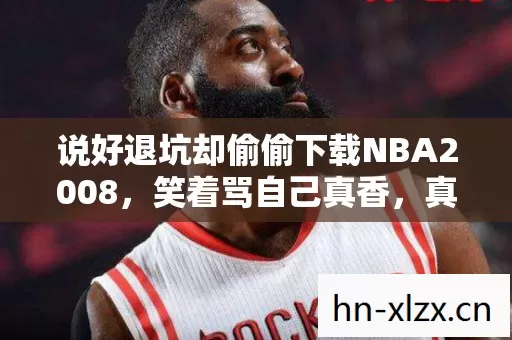 说好退坑却偷偷下载NBA2008，笑着骂自己真香，真相是笑着笑着哭了