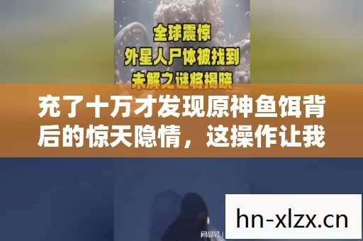 充了十万才发现原神鱼饵背后的惊天隐情，这操作让我当场吓瘫