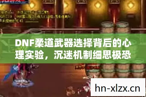 DNF柔道武器选择背后的心理实验,沉迷机制细思极恐让你停不下来 DNF柔道武器选择背后的心理实验,沉迷机制细思极恐让你停不下来