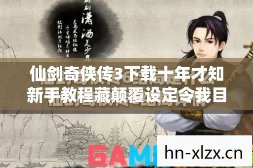 仙剑奇侠传3下载十年才知新手教程藏颠覆设定令我目瞪口呆当场认罪 仙剑奇侠传3下载十年才知新手教程藏颠覆设定令我目瞪口呆当场认罪
