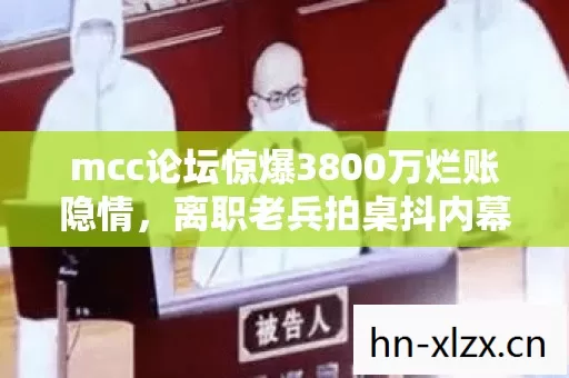 mcc论坛惊爆3800万烂账隐情,离职老兵拍桌抖内幕吓出一身冷汗 mcc论坛惊爆3800万烂账隐情,离职老兵拍桌抖内幕吓出一身冷汗