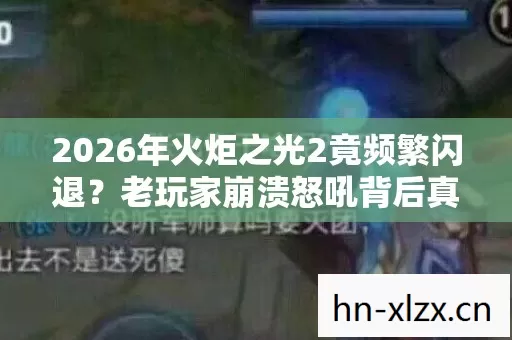 2026年火炬之光2竟频繁闪退?老玩家崩溃怒吼背后真相令人震惊 2026年火炬之光2竟频繁闪退?老玩家崩溃怒吼背后真相令人震惊