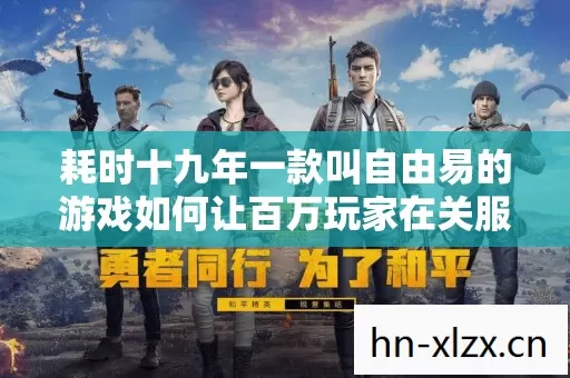 耗时十九年一款叫自由易的游戏如何让百万玩家在关服夜集体泪崩 耗时十九年一款叫自由易的游戏如何让百万玩家在关服夜集体泪崩