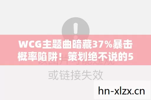 WCG主题曲暗藏37%暴击概率陷阱！策划绝不说的5层数值暗改太炸裂