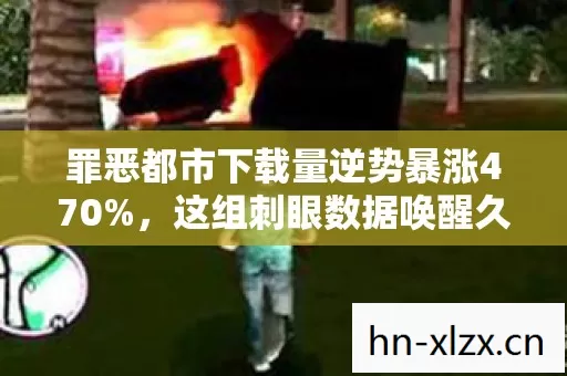 罪恶都市下载量逆势暴涨470%,这组刺眼数据唤醒久违的感动 罪恶都市下载量逆势暴涨470%,这组刺眼数据唤醒久违的感动
