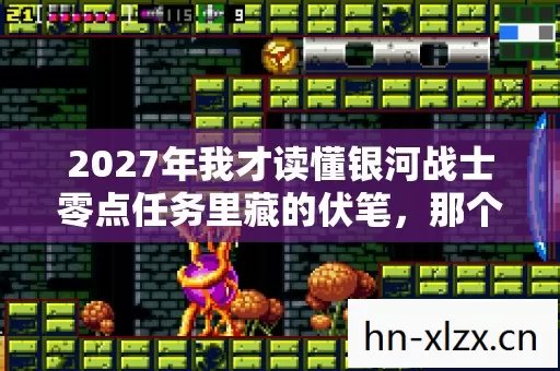 2027年我才读懂银河战士零点任务里藏的伏笔,那个替我扛BOSS的人让我鼻子一酸 2027年我才读懂银河战士零点任务里藏的伏笔,那个替我扛BOSS的人让我鼻子一酸