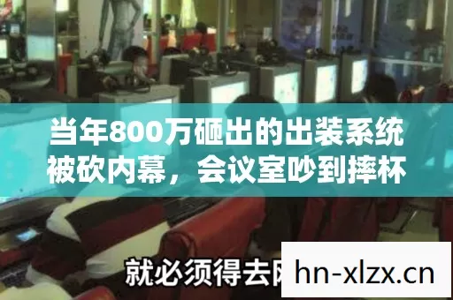 当年800万砸出的出装系统被砍内幕,会议室吵到摔杯子我后背发凉 当年800万砸出的出装系统被砍内幕,会议室吵到摔杯子我后背发凉