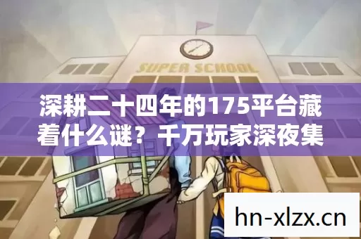深耕二十四年的175平台藏着什么谜?千万玩家深夜集体泪目的真相 深耕二十四年的175平台藏着什么谜?千万玩家深夜集体泪目的真相