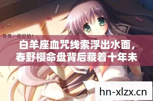 白羊座血咒线索浮出水面,春野樱命盘背后藏着十年未解的毛骨悚然悬案 白羊座血咒线索浮出水面,春野樱命盘背后藏着十年未解的毛骨悚然悬案