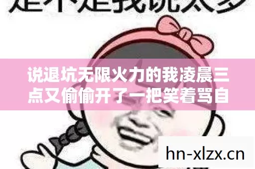 说退坑无限火力的我凌晨三点又偷偷开了一把笑着骂自己笑着笑着就哭了 说退坑无限火力的我凌晨三点又偷偷开了一把笑着骂自己笑着笑着就哭了