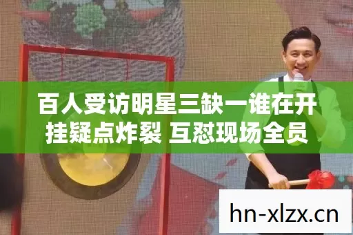 百人受访明星三缺一谁在开挂疑点炸裂 互怼现场全员绷不住 百人受访明星三缺一谁在开挂疑点炸裂 互怼现场全员绷不住