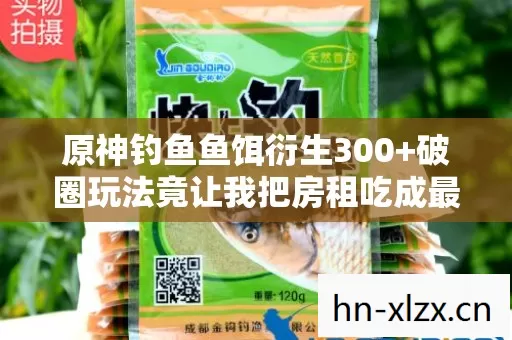 原神钓鱼鱼饵衍生300+破圈玩法竟让我把房租吃成最意想不到的周边 原神钓鱼鱼饵衍生300+破圈玩法竟让我把房租吃成最意想不到的周边