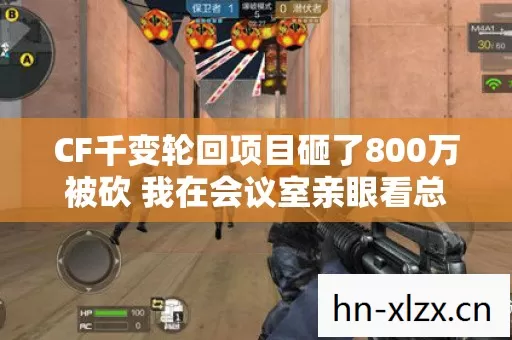 CF千变轮回项目砸了800万被砍 我在会议室亲眼看总监拍桌吓出冷汗 CF千变轮回项目砸了800万被砍 我在会议室亲眼看总监拍桌吓出冷汗