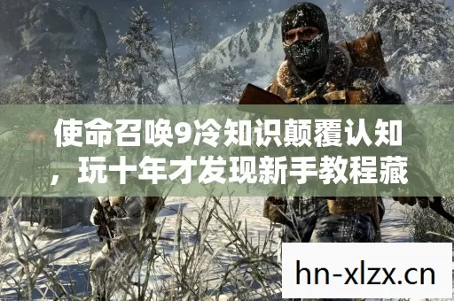 使命召唤9冷知识颠覆认知,玩十年才发现新手教程藏着让人目瞪口呆的真相 使命召唤9冷知识颠覆认知,玩十年才发现新手教程藏着让人目瞪口呆的真相