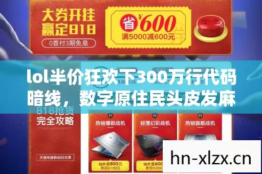lol半价狂欢下300万行代码暗线,数字原住民头皮发麻的真实生存自传 lol半价狂欢下300万行代码暗线,数字原住民头皮发麻的真实生存自传