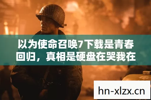 以为使命召唤7下载是青春回归,真相是硬盘在哭我在笑,笑着笑着哭了 以为使命召唤7下载是青春回归,真相是硬盘在哭我在笑,笑着笑着哭了
