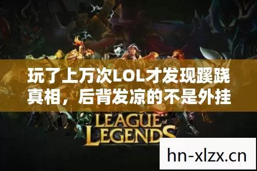 玩了上万次LOL才发现蹊跷真相,后背发凉的不是外挂而是你自己 玩了上万次LOL才发现蹊跷真相,后背发凉的不是外挂而是你自己