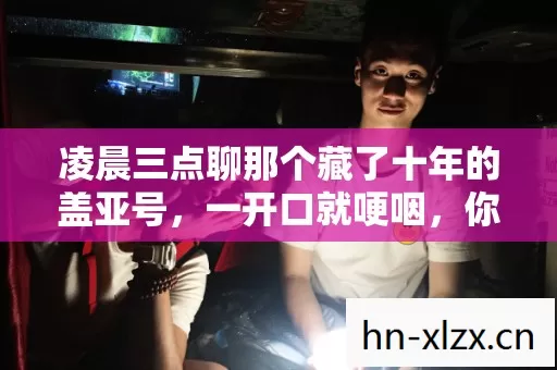 凌晨三点聊那个藏了十年的盖亚号,一开口就哽咽,你还记得吗 凌晨三点聊那个藏了十年的盖亚号,一开口就哽咽,你还记得吗