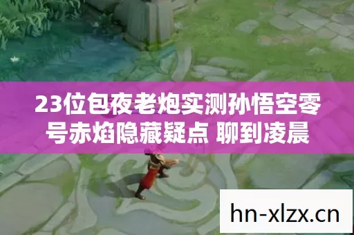 23位包夜老炮实测孙悟空零号赤焰隐藏疑点 聊到凌晨四点全员绷不住图片