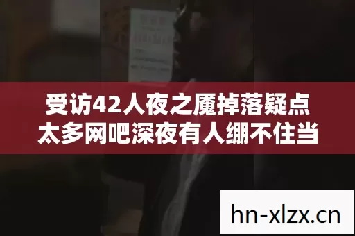 受访42人夜之魇掉落疑点太多网吧深夜有人绷不住当场破防图片
