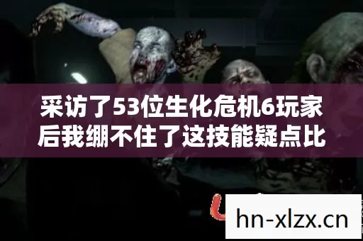 采访了53位生化危机6玩家后我绷不住了这技能疑点比丧尸还离谱图片