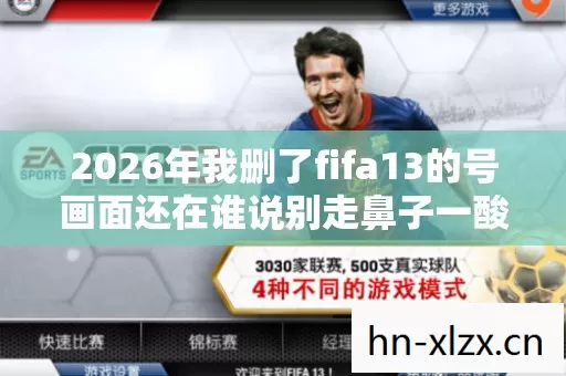 2026年我删了fifa13的号画面还在谁说别走鼻子一酸图片