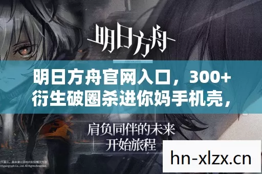 明日方舟官网入口,300+衍生破圈杀进你妈手机壳,最野联名让两圈人全傻了 明日方舟官网入口,300+衍生破圈杀进你妈手机壳,最野联名让两圈人全傻了