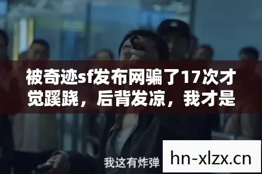 被奇迹sf发布网骗了17次才觉蹊跷,后背发凉,我才是那个被看穿的人 被奇迹sf发布网骗了17次才觉蹊跷,后背发凉,我才是那个被看穿的人
