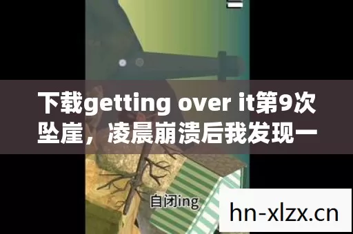 下载getting over it第9次坠崖,凌晨崩溃后我发现一个扎心真相 下载getting over it第9次坠崖,凌晨崩溃后我发现一个扎心真相