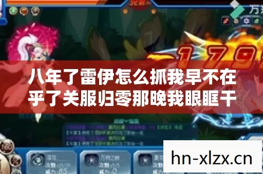 八年了雷伊怎么抓我早不在乎了关服归零那晚我眼眶干得像报废硬盘