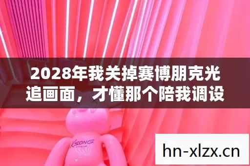 2028年我关掉赛博朋克光追画面,才懂那个陪我调设置的人让我鼻子一酸 2028年我关掉赛博朋克光追画面,才懂那个陪我调设置的人让我鼻子一酸