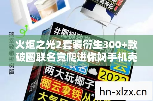 火炬之光2套装衍生300+款破圈联名竟爬进你妈手机壳太炸裂 火炬之光2套装衍生300+款破圈联名竟爬进你妈手机壳太炸裂