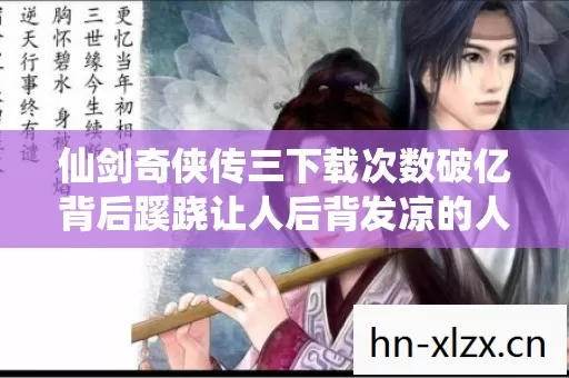 仙剑奇侠传三下载次数破亿背后蹊跷让人后背发凉的人性真相 仙剑奇侠传三下载次数破亿背后蹊跷让人后背发凉的人性真相
