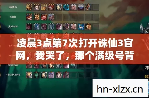 凌晨3点第7次打开诛仙3官网,我哭了,那个满级号背后藏着什么秘密 凌晨3点第7次打开诛仙3官网,我哭了,那个满级号背后藏着什么秘密