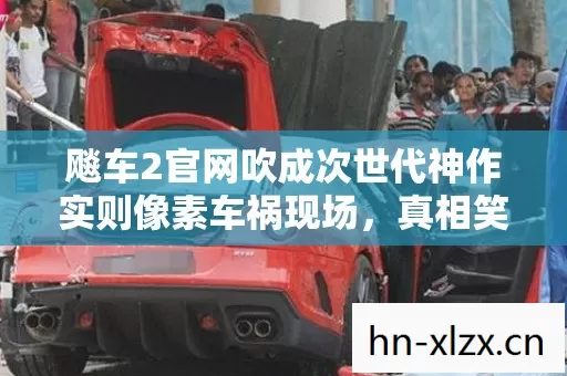 飚车2官网吹成次世代神作实则像素车祸现场,真相笑着笑着哭了 飚车2官网吹成次世代神作实则像素车祸现场,真相笑着笑着哭了