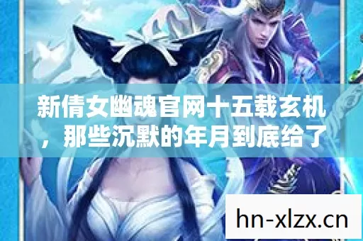 新倩女幽魂官网十五载玄机,那些沉默的年月到底给了我们什么 新倩女幽魂官网十五载玄机,那些沉默的年月到底给了我们什么
