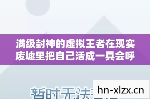 满级封神的虚拟王者在现实废墟里把自己活成一具会呼吸的尸体 满级封神的虚拟王者在现实废墟里把自己活成一具会呼吸的尸体