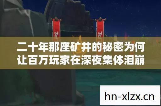 二十年那座矿井的秘密为何让百万玩家在深夜集体泪崩 二十年那座矿井的秘密为何让百万玩家在深夜集体泪崩