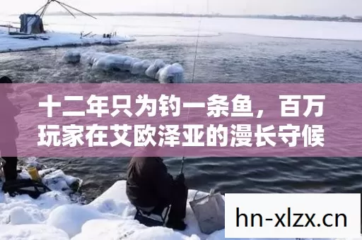 十二年只为钓一条鱼，百万玩家在艾欧泽亚的漫长守候让人破防