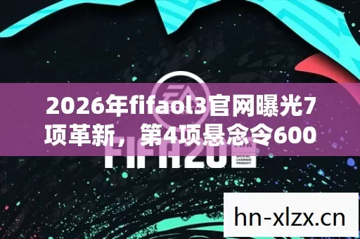 2026年fifaol3官网曝光7项革新,第4项悬念令600万玩家彻夜失眠 2026年fifaol3官网曝光7项革新,第4项悬念令600万玩家彻夜失眠