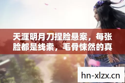 天涯明月刀捏脸悬案，每张脸都是线索，毛骨悚然的真相藏在你指尖