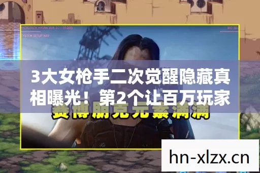 3大女枪手二次觉醒隐藏真相曝光!第2个让百万玩家彻底崩溃 3大女枪手二次觉醒隐藏真相曝光!第2个让百万玩家彻底崩溃