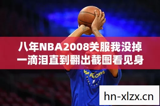 八年NBA2008关服我没掉一滴泪直到翻出截图看见身边站着谁 八年NBA2008关服我没掉一滴泪直到翻出截图看见身边站着谁