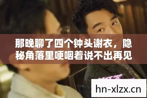 那晚聊了四个钟头谢衣,隐秘角落里哽咽着说不出再见 那晚聊了四个钟头谢衣,隐秘角落里哽咽着说不出再见